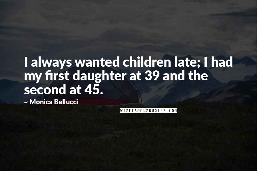 Monica Bellucci Quotes: I always wanted children late; I had my first daughter at 39 and the second at 45.
