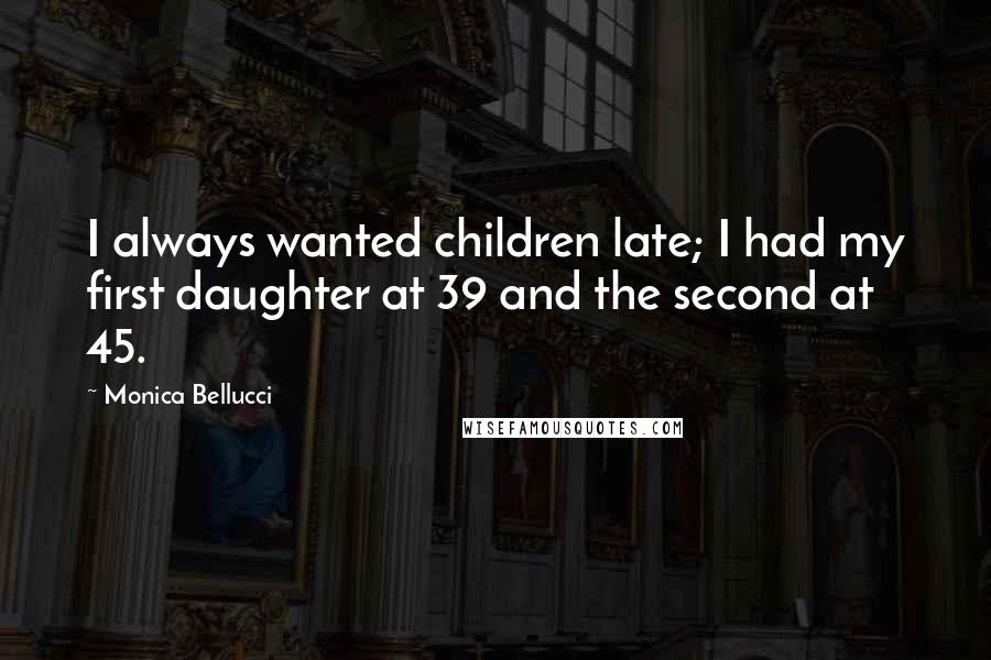 Monica Bellucci Quotes: I always wanted children late; I had my first daughter at 39 and the second at 45.