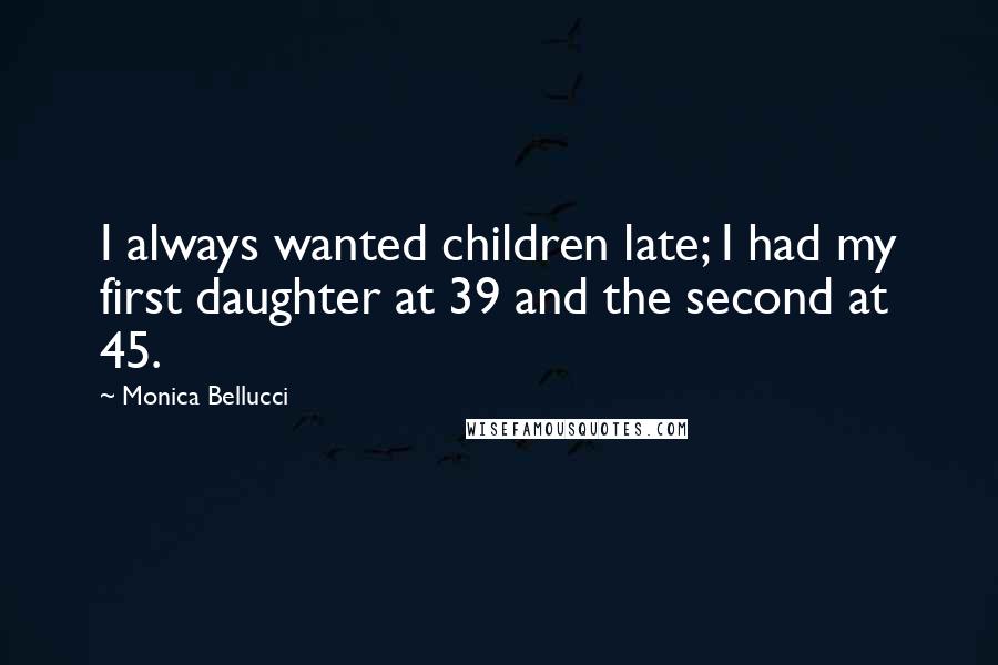 Monica Bellucci Quotes: I always wanted children late; I had my first daughter at 39 and the second at 45.