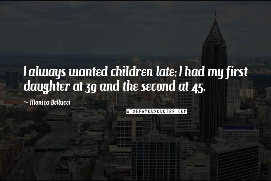 Monica Bellucci Quotes: I always wanted children late; I had my first daughter at 39 and the second at 45.