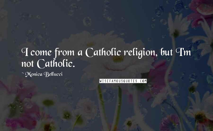 Monica Bellucci Quotes: I come from a Catholic religion, but I'm not Catholic.