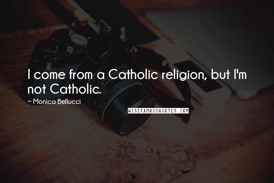 Monica Bellucci Quotes: I come from a Catholic religion, but I'm not Catholic.