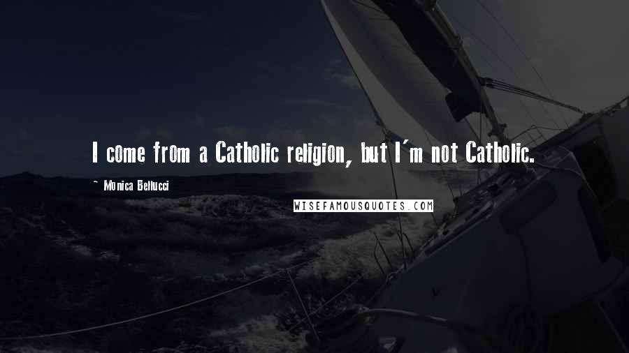 Monica Bellucci Quotes: I come from a Catholic religion, but I'm not Catholic.