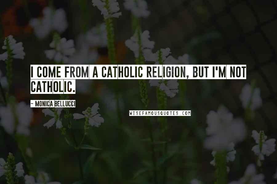 Monica Bellucci Quotes: I come from a Catholic religion, but I'm not Catholic.