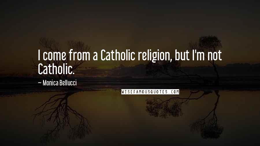 Monica Bellucci Quotes: I come from a Catholic religion, but I'm not Catholic.