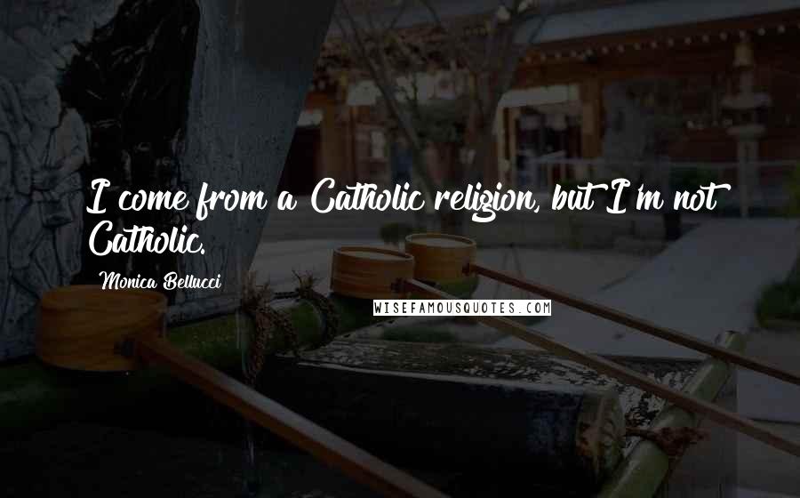 Monica Bellucci Quotes: I come from a Catholic religion, but I'm not Catholic.