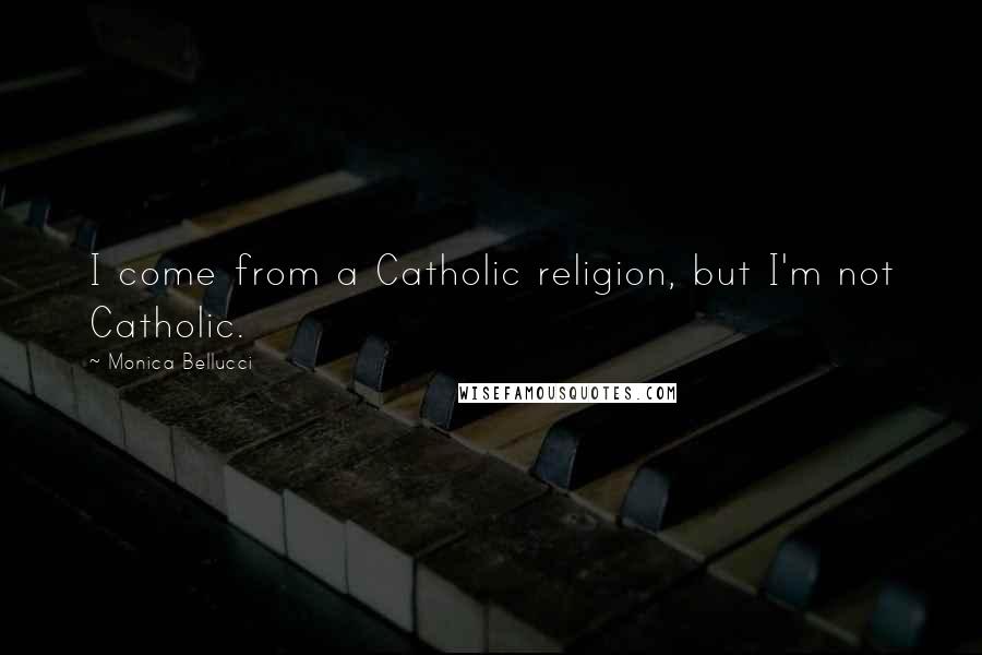 Monica Bellucci Quotes: I come from a Catholic religion, but I'm not Catholic.