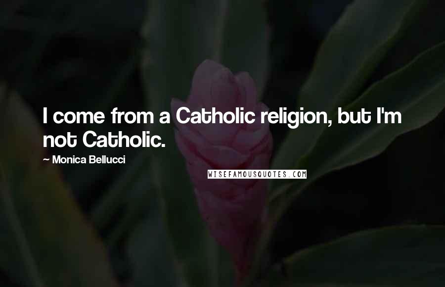 Monica Bellucci Quotes: I come from a Catholic religion, but I'm not Catholic.