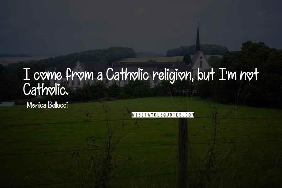 Monica Bellucci Quotes: I come from a Catholic religion, but I'm not Catholic.