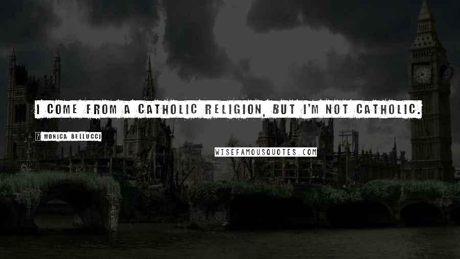 Monica Bellucci Quotes: I come from a Catholic religion, but I'm not Catholic.