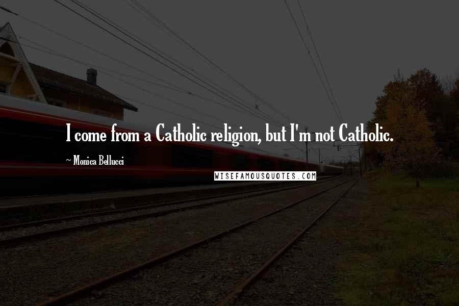 Monica Bellucci Quotes: I come from a Catholic religion, but I'm not Catholic.