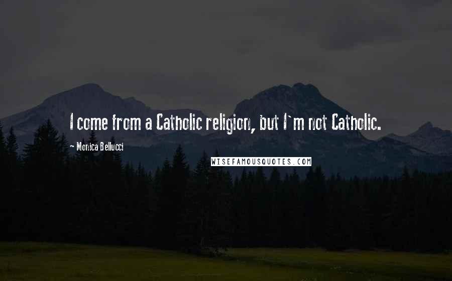 Monica Bellucci Quotes: I come from a Catholic religion, but I'm not Catholic.