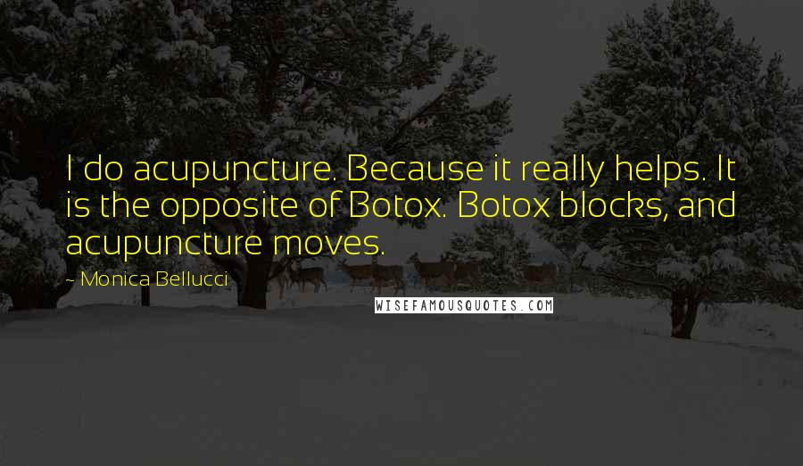 Monica Bellucci Quotes: I do acupuncture. Because it really helps. It is the opposite of Botox. Botox blocks, and acupuncture moves.