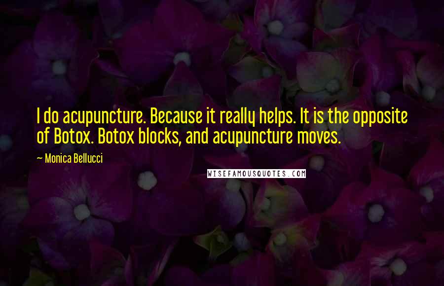 Monica Bellucci Quotes: I do acupuncture. Because it really helps. It is the opposite of Botox. Botox blocks, and acupuncture moves.