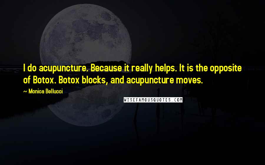 Monica Bellucci Quotes: I do acupuncture. Because it really helps. It is the opposite of Botox. Botox blocks, and acupuncture moves.