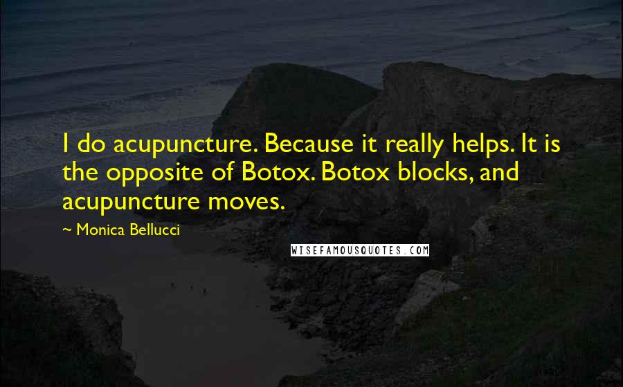 Monica Bellucci Quotes: I do acupuncture. Because it really helps. It is the opposite of Botox. Botox blocks, and acupuncture moves.