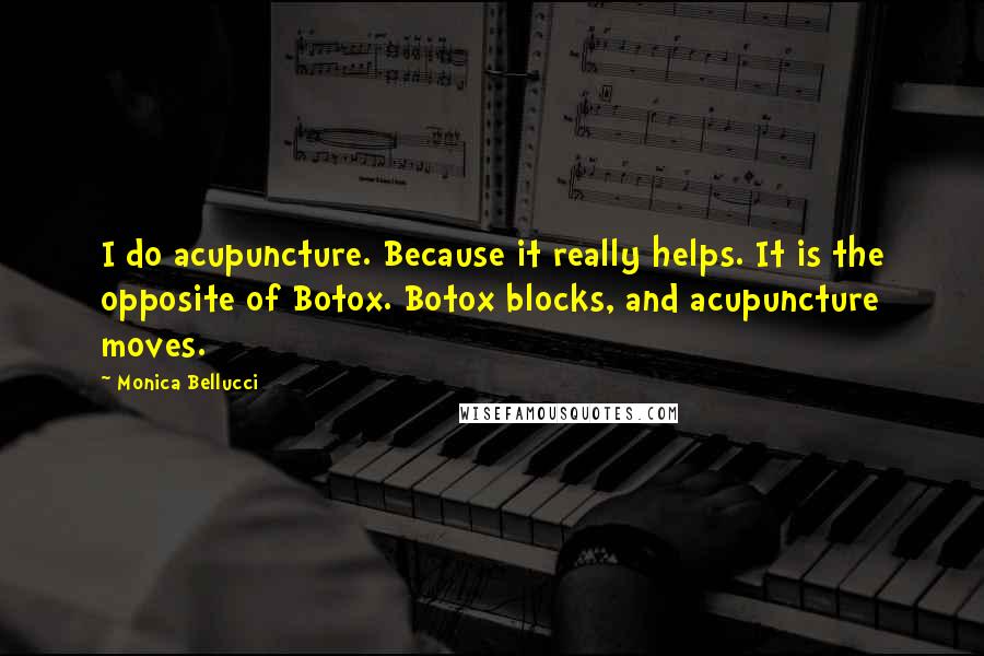 Monica Bellucci Quotes: I do acupuncture. Because it really helps. It is the opposite of Botox. Botox blocks, and acupuncture moves.