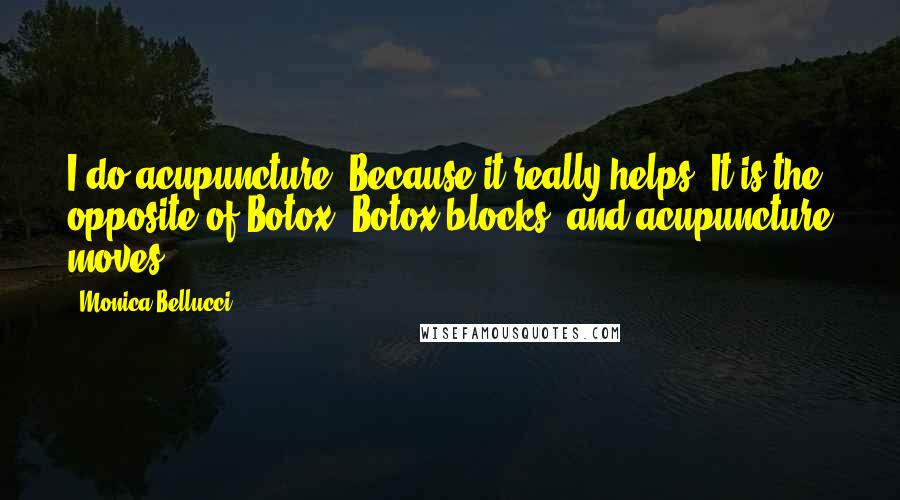 Monica Bellucci Quotes: I do acupuncture. Because it really helps. It is the opposite of Botox. Botox blocks, and acupuncture moves.