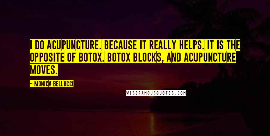 Monica Bellucci Quotes: I do acupuncture. Because it really helps. It is the opposite of Botox. Botox blocks, and acupuncture moves.