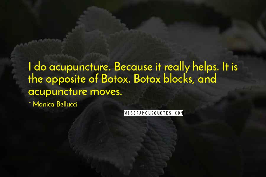 Monica Bellucci Quotes: I do acupuncture. Because it really helps. It is the opposite of Botox. Botox blocks, and acupuncture moves.