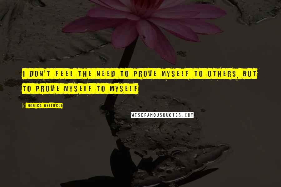 Monica Bellucci Quotes: I don't feel the need to prove myself to others, but to prove myself to myself