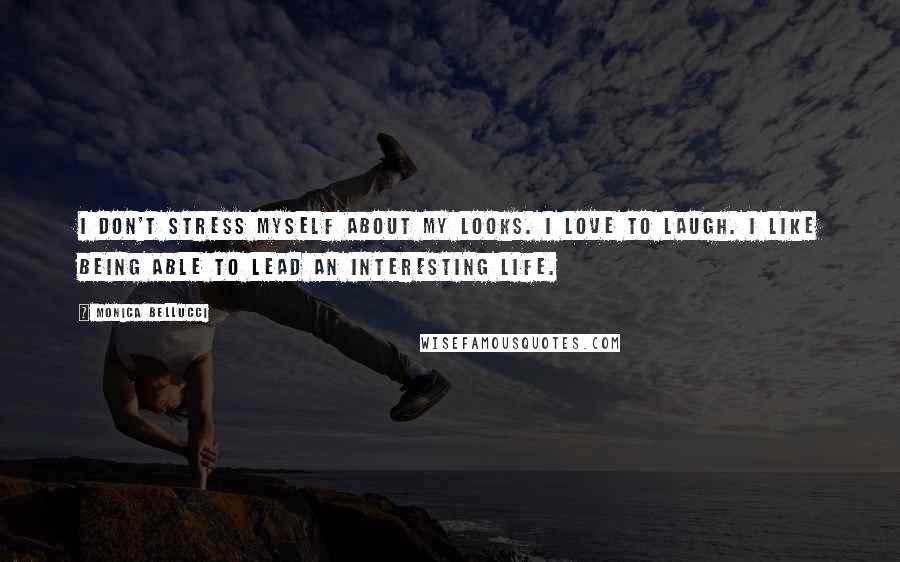 Monica Bellucci Quotes: I don't stress myself about my looks. I love to laugh. I like being able to lead an interesting life.
