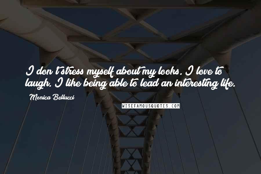 Monica Bellucci Quotes: I don't stress myself about my looks. I love to laugh. I like being able to lead an interesting life.