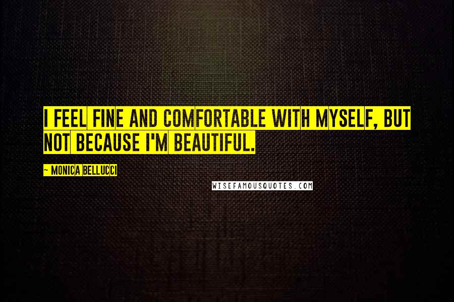 Monica Bellucci Quotes: I feel fine and comfortable with myself, but not because I'm beautiful.