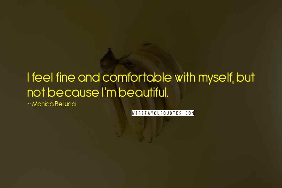 Monica Bellucci Quotes: I feel fine and comfortable with myself, but not because I'm beautiful.