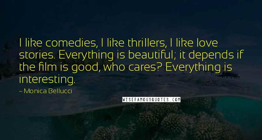 Monica Bellucci Quotes: I like comedies, I like thrillers, I like love stories. Everything is beautiful; it depends if the film is good, who cares? Everything is interesting.