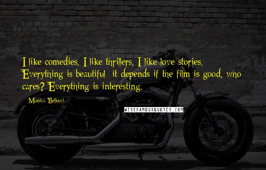 Monica Bellucci Quotes: I like comedies, I like thrillers, I like love stories. Everything is beautiful; it depends if the film is good, who cares? Everything is interesting.