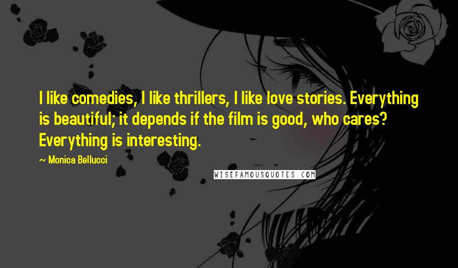 Monica Bellucci Quotes: I like comedies, I like thrillers, I like love stories. Everything is beautiful; it depends if the film is good, who cares? Everything is interesting.