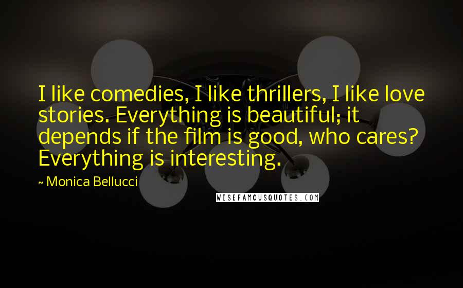 Monica Bellucci Quotes: I like comedies, I like thrillers, I like love stories. Everything is beautiful; it depends if the film is good, who cares? Everything is interesting.