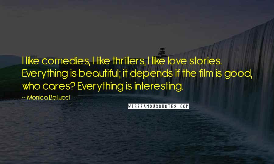 Monica Bellucci Quotes: I like comedies, I like thrillers, I like love stories. Everything is beautiful; it depends if the film is good, who cares? Everything is interesting.