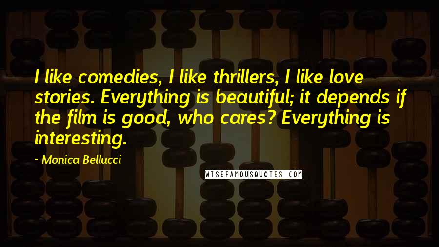 Monica Bellucci Quotes: I like comedies, I like thrillers, I like love stories. Everything is beautiful; it depends if the film is good, who cares? Everything is interesting.