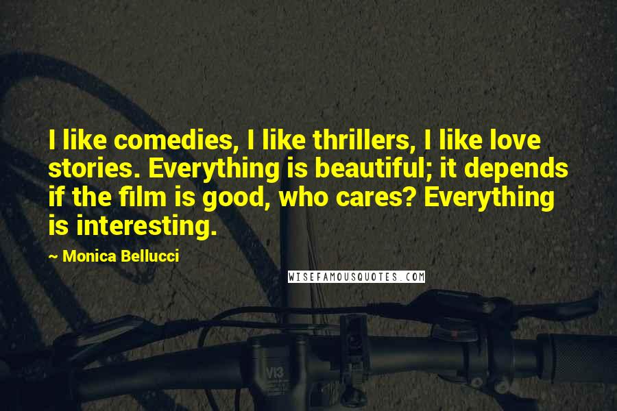 Monica Bellucci Quotes: I like comedies, I like thrillers, I like love stories. Everything is beautiful; it depends if the film is good, who cares? Everything is interesting.