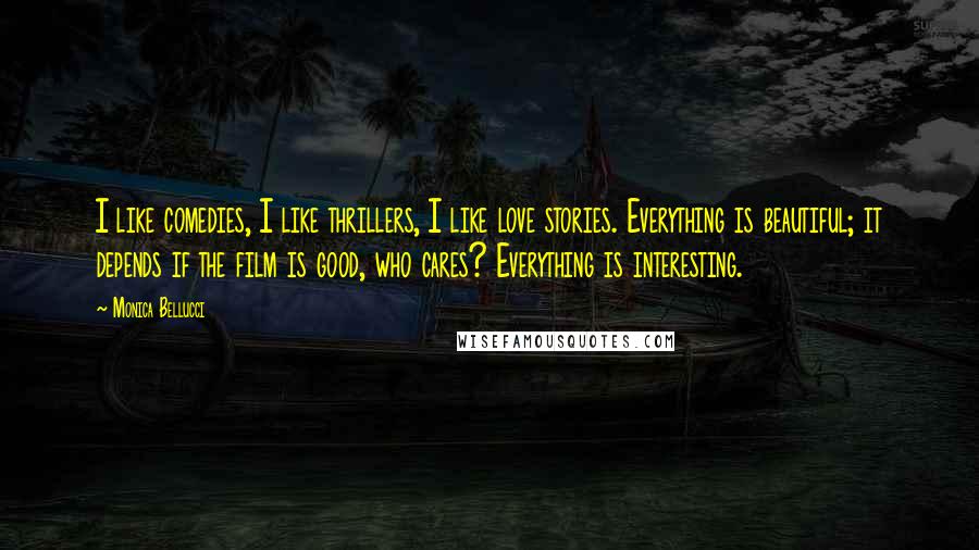 Monica Bellucci Quotes: I like comedies, I like thrillers, I like love stories. Everything is beautiful; it depends if the film is good, who cares? Everything is interesting.
