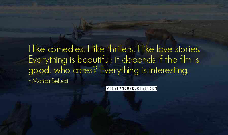 Monica Bellucci Quotes: I like comedies, I like thrillers, I like love stories. Everything is beautiful; it depends if the film is good, who cares? Everything is interesting.