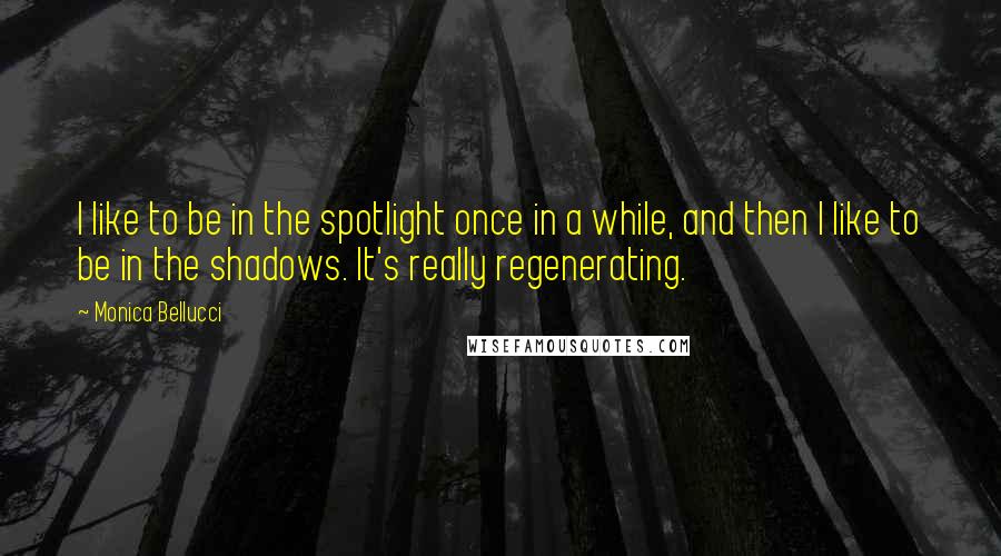 Monica Bellucci Quotes: I like to be in the spotlight once in a while, and then I like to be in the shadows. It's really regenerating.