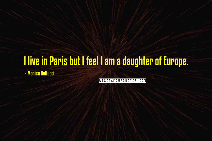Monica Bellucci Quotes: I live in Paris but I feel I am a daughter of Europe.