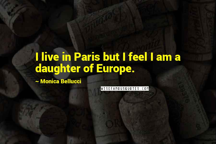 Monica Bellucci Quotes: I live in Paris but I feel I am a daughter of Europe.