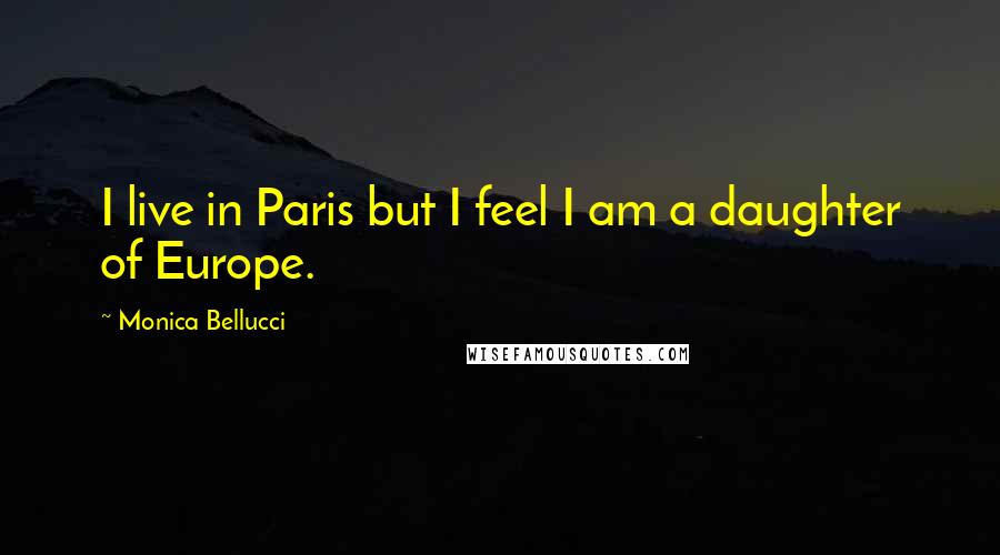 Monica Bellucci Quotes: I live in Paris but I feel I am a daughter of Europe.