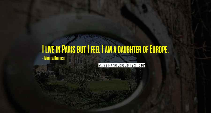 Monica Bellucci Quotes: I live in Paris but I feel I am a daughter of Europe.