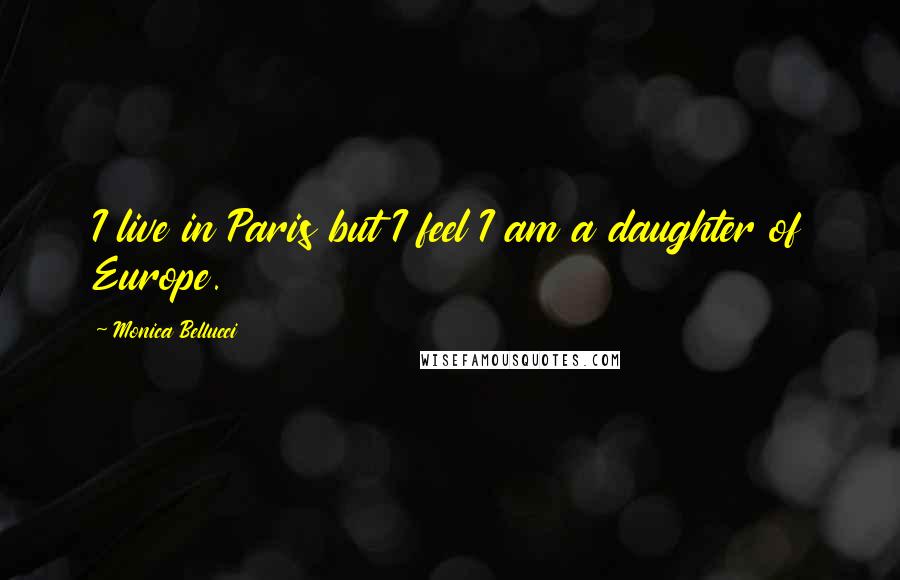 Monica Bellucci Quotes: I live in Paris but I feel I am a daughter of Europe.