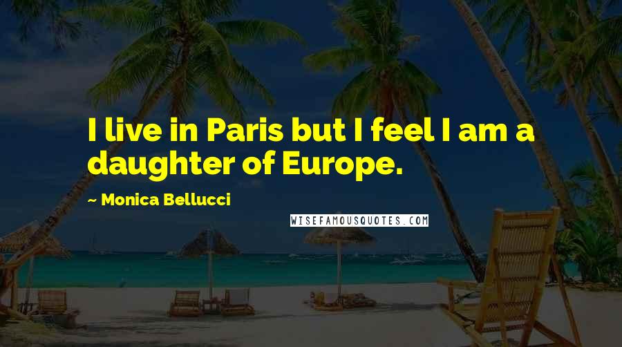 Monica Bellucci Quotes: I live in Paris but I feel I am a daughter of Europe.