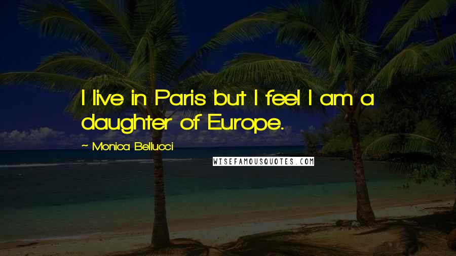 Monica Bellucci Quotes: I live in Paris but I feel I am a daughter of Europe.