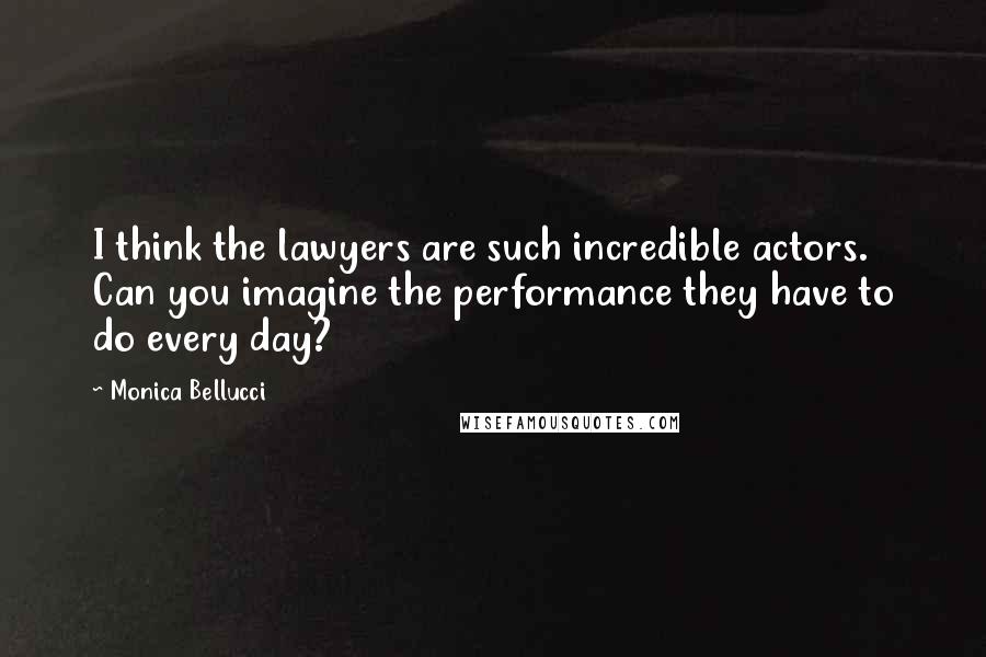 Monica Bellucci Quotes: I think the lawyers are such incredible actors. Can you imagine the performance they have to do every day?