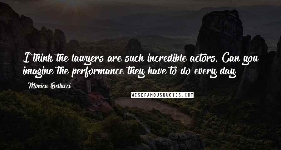 Monica Bellucci Quotes: I think the lawyers are such incredible actors. Can you imagine the performance they have to do every day?