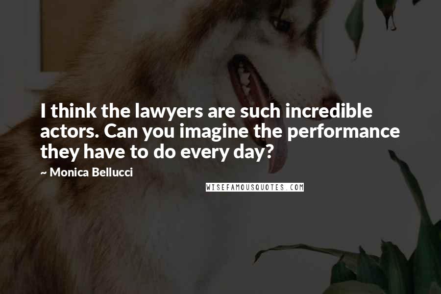 Monica Bellucci Quotes: I think the lawyers are such incredible actors. Can you imagine the performance they have to do every day?