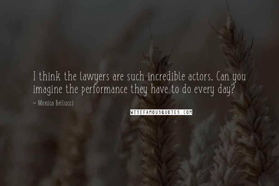Monica Bellucci Quotes: I think the lawyers are such incredible actors. Can you imagine the performance they have to do every day?